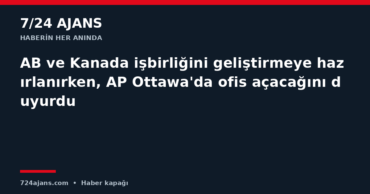 AB ve Kanada işbirliğini geliştirmeye hazırlanırken, AP Ottawa'da ofis açacağını duyurdu