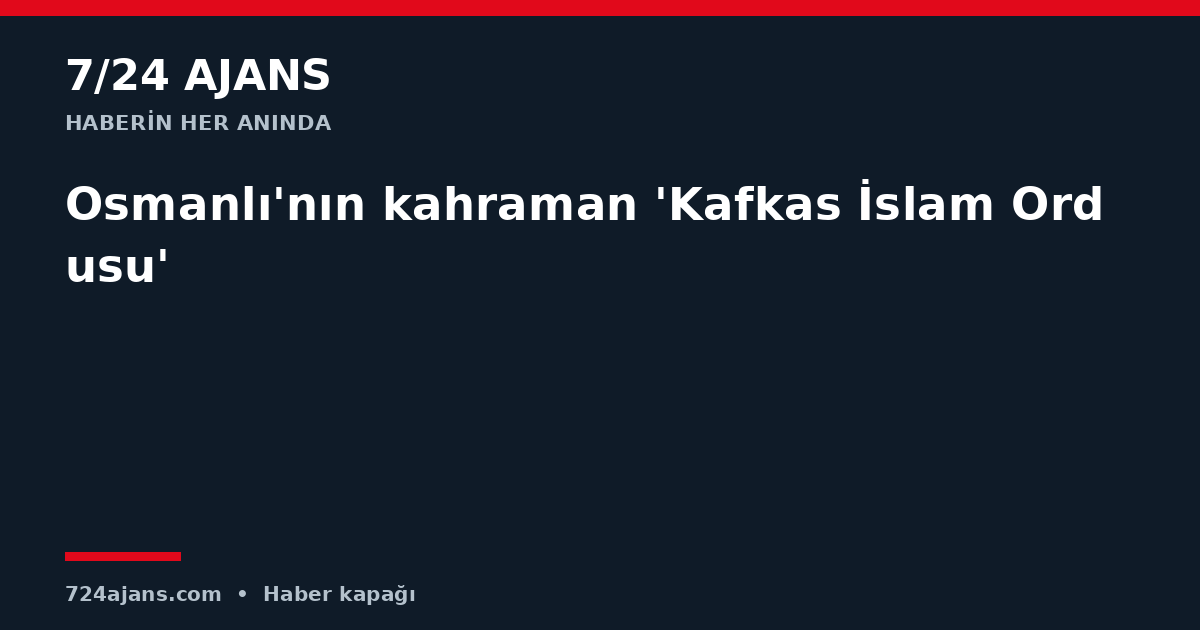 Osmanlı'nın kahraman 'Kafkas İslam Ordusu'