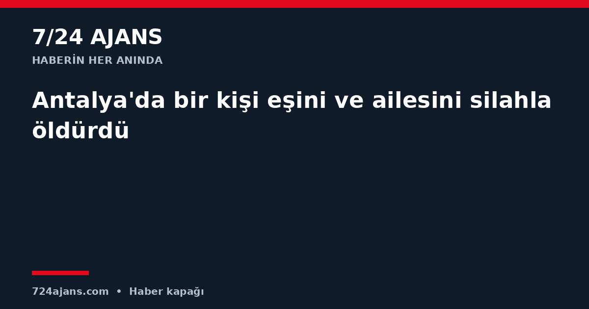 Antalya'da bir kişi eşini ve ailesini silahla öldürdü