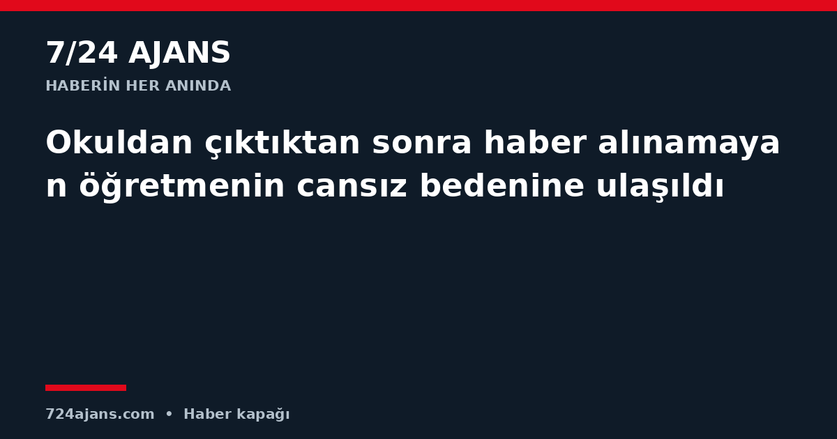 Okuldan çıktıktan sonra haber alınamayan öğretmenin cansız bedenine ulaşıldı