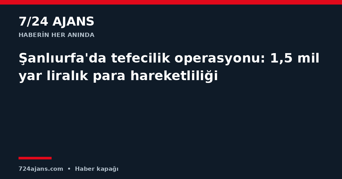 Şanlıurfa'da tefecilik operasyonu: 1,5 milyar liralık para hareketliliği