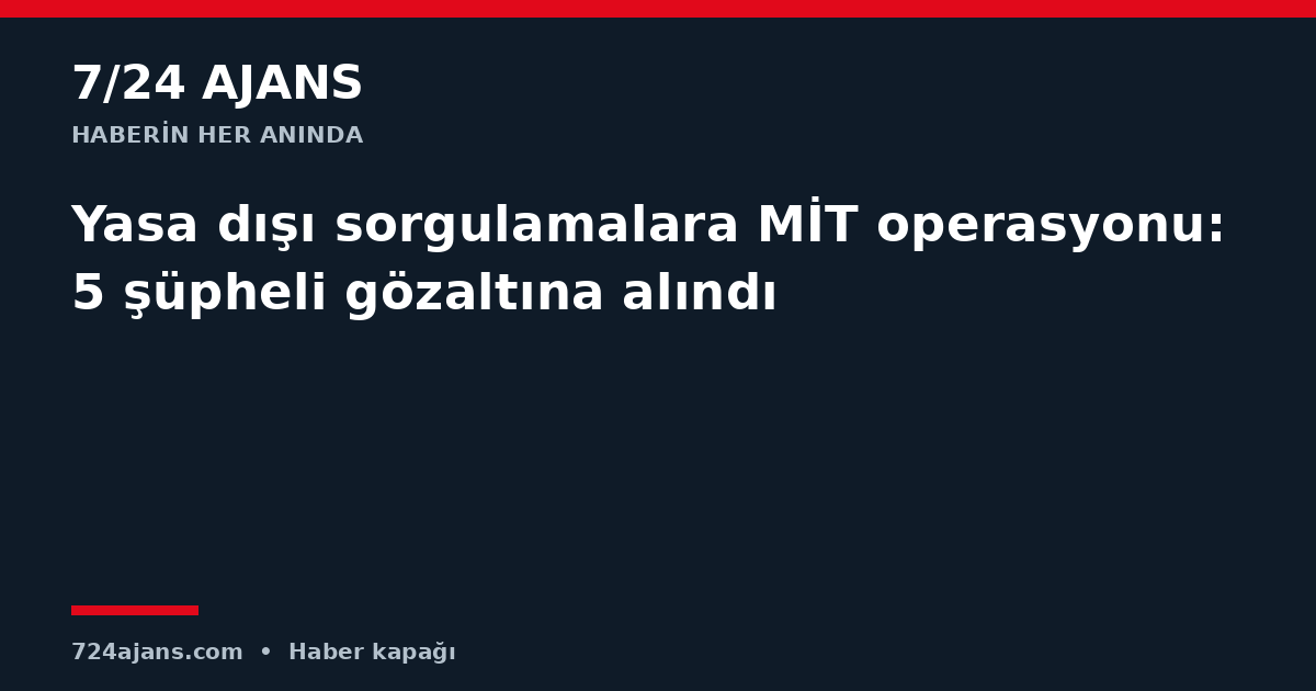Yasa dışı sorgulamalara MİT operasyonu: 5 şüpheli gözaltına alındı