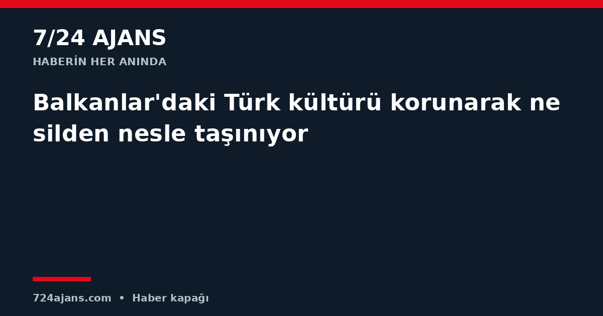 Balkanlar'daki Türk kültürü korunarak nesilden nesle taşınıyor