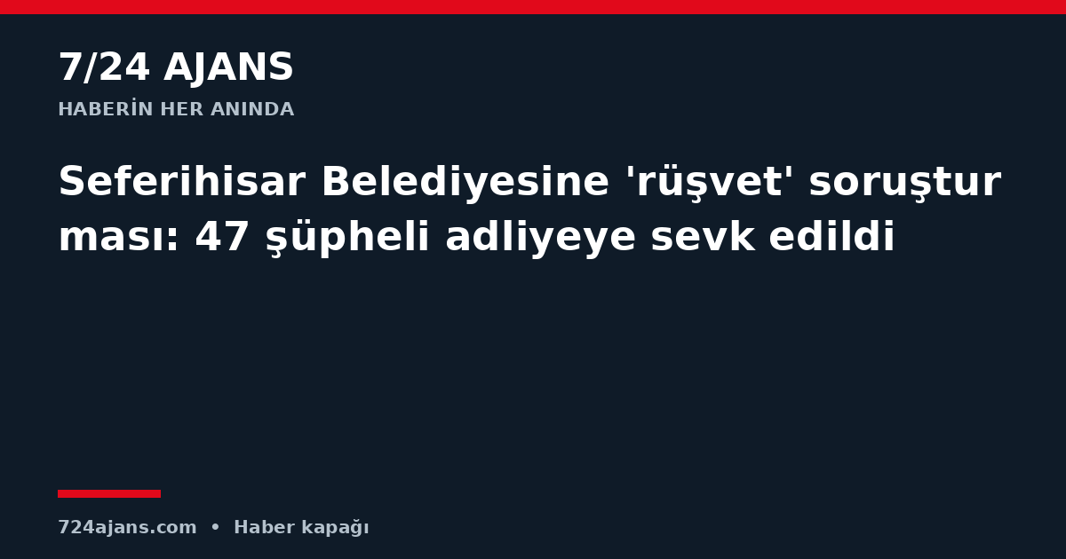Seferihisar Belediyesine 'rüşvet' soruşturması: 47 şüpheli adliyeye sevk edildi
