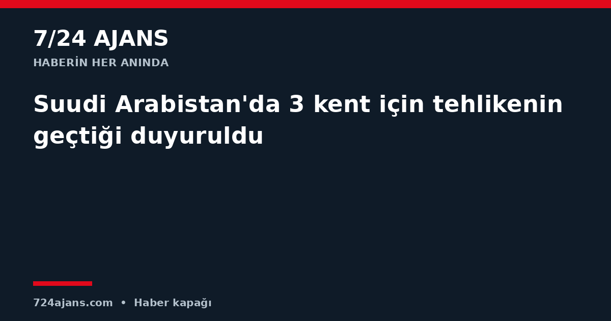 Suudi Arabistan'da 3 kent için tehlikenin geçtiği duyuruldu