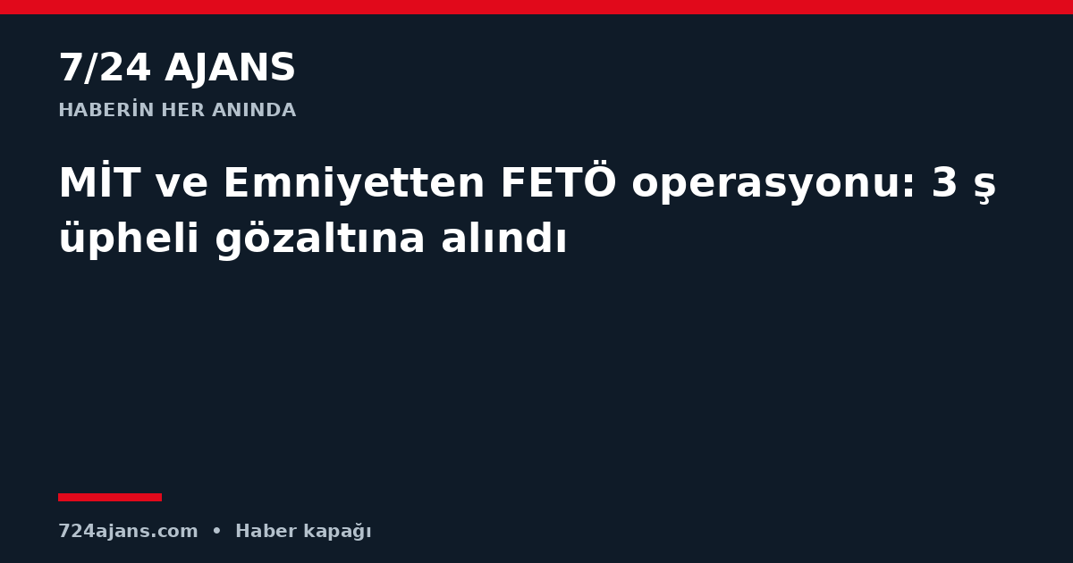 MİT ve Emniyetten FETÖ operasyonu: 3 şüpheli gözaltına alındı