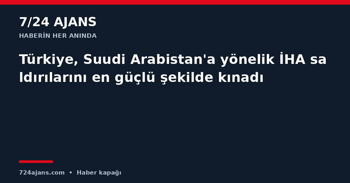 Türkiye, Suudi Arabistan'a yönelik İHA saldırılarını en güçlü şekilde kınadı