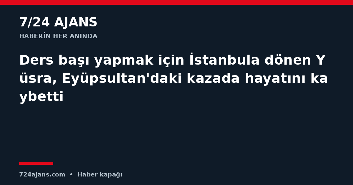 Ders başı yapmak için İstanbula dönen Yüsra, Eyüpsultan'daki kazada hayatını kaybetti