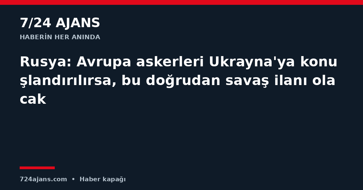Rusya: Avrupa askerleri Ukrayna'ya konuşlandırılırsa, bu doğrudan savaş ilanı olacak
