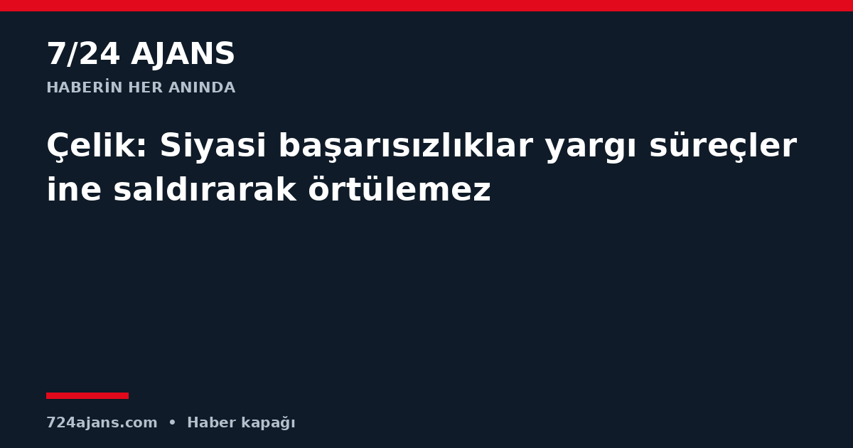 Çelik: Siyasi başarısızlıklar yargı süreçlerine saldırarak örtülemez