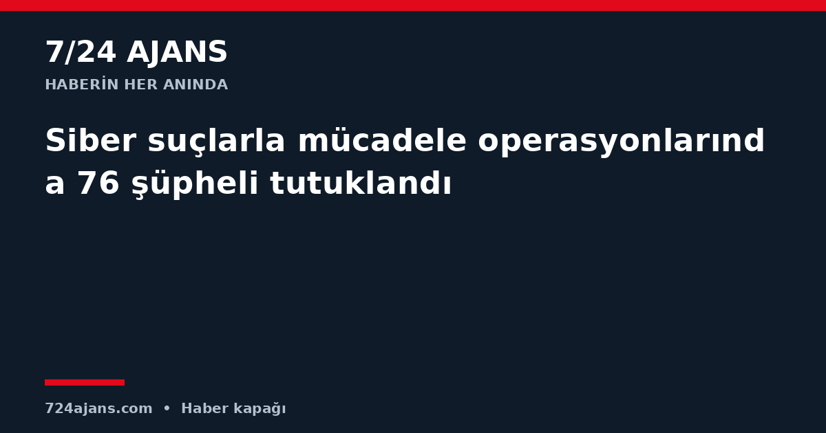 Siber suçlarla mücadele operasyonlarında 76 şüpheli tutuklandı