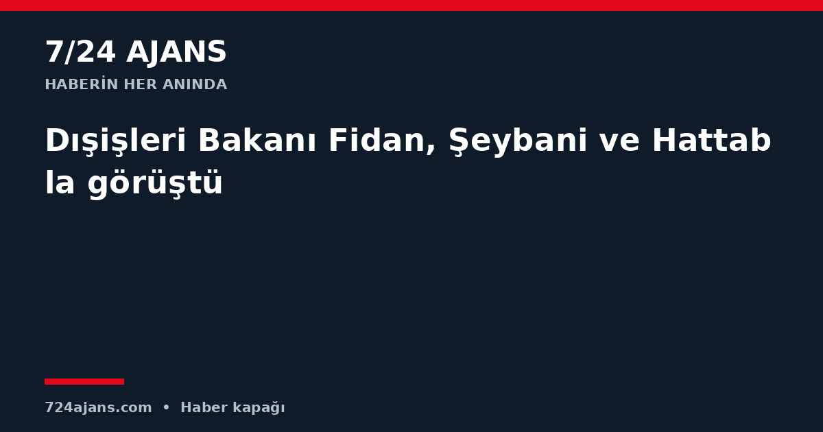 Dışişleri Bakanı Fidan, Şeybani ve Hattabla görüştü