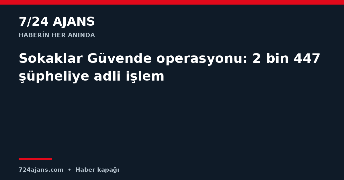 Sokaklar Güvende operasyonu: 2 bin 447 şüpheliye adli işlem